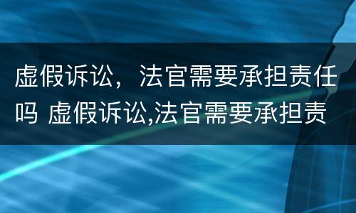 虚假诉讼，法官需要承担责任吗 虚假诉讼,法官需要承担责任吗为什么