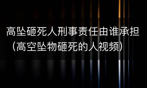 高坠砸死人刑事责任由谁承担（高空坠物砸死的人视频）