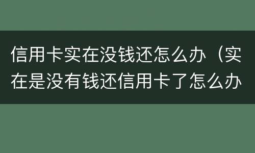 信用卡实在没钱还怎么办（实在是没有钱还信用卡了怎么办）