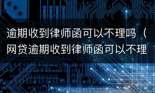 逾期收到律师函可以不理吗（网贷逾期收到律师函可以不理吗）