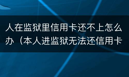 人在监狱里信用卡还不上怎么办（本人进监狱无法还信用卡）