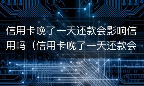 信用卡晚了一天还款会影响信用吗（信用卡晚了一天还款会影响信用吗知乎）