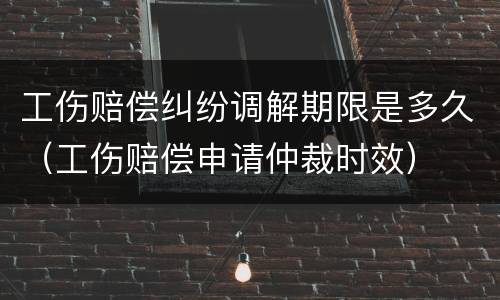 工伤赔偿纠纷调解期限是多久（工伤赔偿申请仲裁时效）