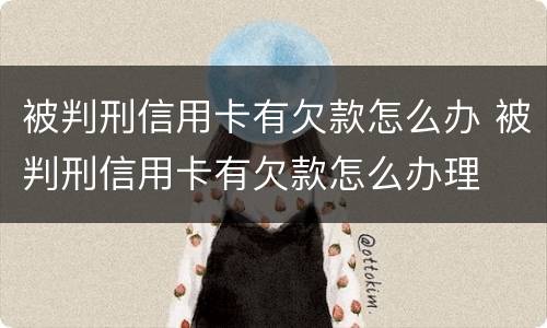 被判刑信用卡有欠款怎么办 被判刑信用卡有欠款怎么办理