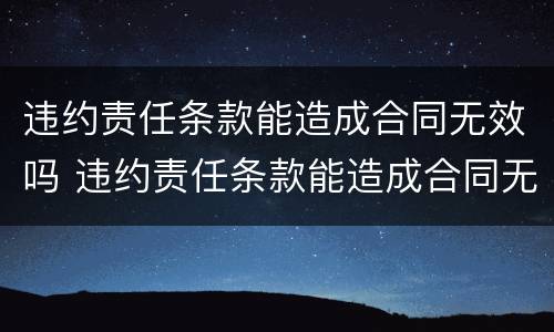 违约责任条款能造成合同无效吗 违约责任条款能造成合同无效吗