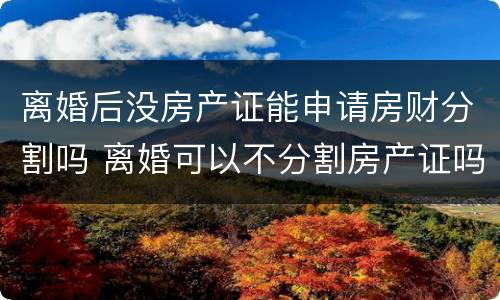 离婚后没房产证能申请房财分割吗 离婚可以不分割房产证吗