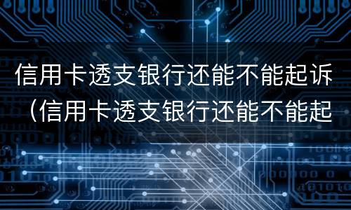 信用卡透支银行还能不能起诉（信用卡透支银行还能不能起诉呢）