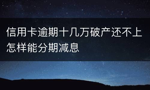 信用卡逾期十几万破产还不上怎样能分期减息
