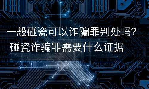 一般碰瓷可以诈骗罪判处吗？ 碰瓷诈骗罪需要什么证据