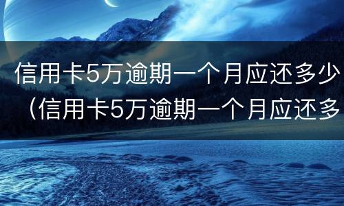 信用卡5万逾期一个月应还多少（信用卡5万逾期一个月应还多少本金）