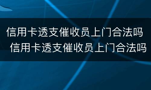 信用卡透支催收员上门合法吗 信用卡透支催收员上门合法吗安全吗
