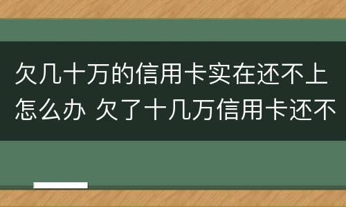 欠几十万的信用卡实在还不上怎么办 欠了十几万信用卡还不上不知道怎么办