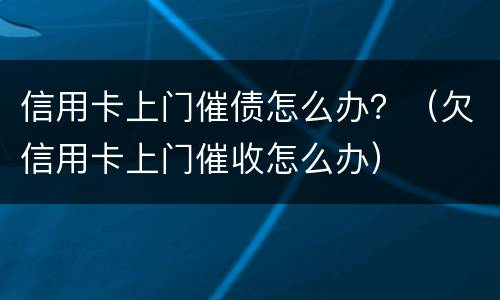 信用卡上门催债怎么办？（欠信用卡上门催收怎么办）