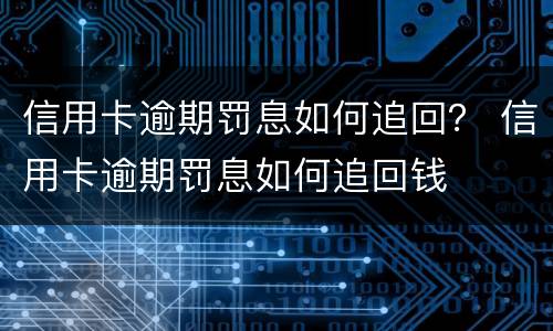 信用卡逾期罚息如何追回？ 信用卡逾期罚息如何追回钱
