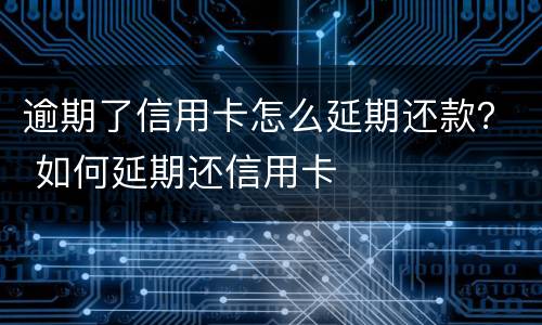 逾期了信用卡怎么延期还款？ 如何延期还信用卡