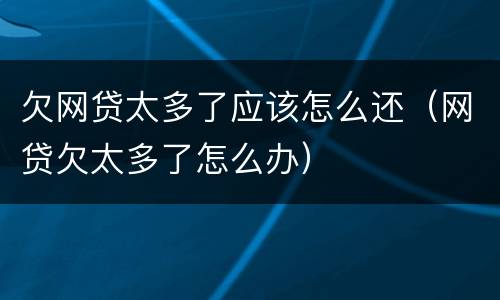 欠网贷太多了应该怎么还（网贷欠太多了怎么办）