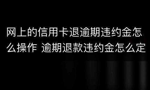 网上的信用卡退逾期违约金怎么操作 逾期退款违约金怎么定