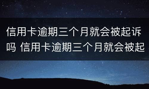 信用卡逾期三个月就会被起诉吗 信用卡逾期三个月就会被起诉吗知乎