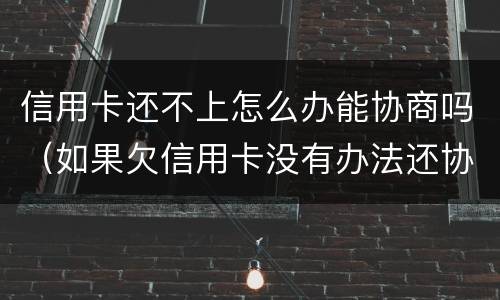 信用卡还不上怎么办能协商吗（如果欠信用卡没有办法还协商不了怎么办?）