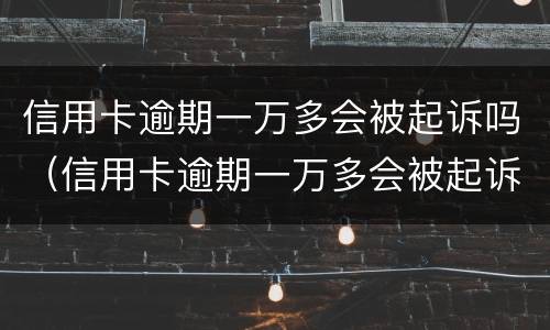 信用卡逾期一万多会被起诉吗（信用卡逾期一万多会被起诉吗多少钱）