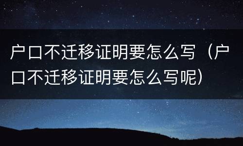户口不迁移证明要怎么写（户口不迁移证明要怎么写呢）