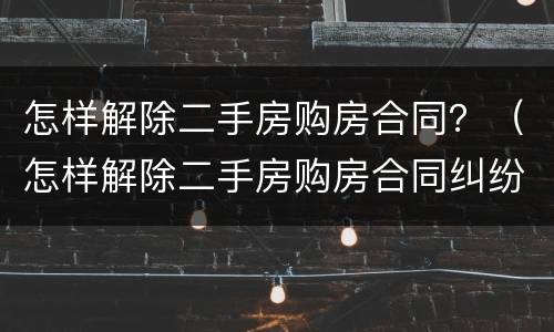 怎样解除二手房购房合同？（怎样解除二手房购房合同纠纷）