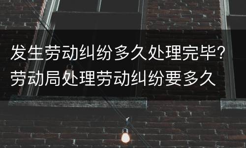 发生劳动纠纷多久处理完毕? 劳动局处理劳动纠纷要多久