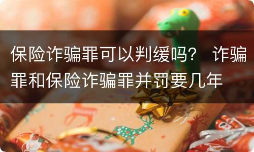 保险诈骗罪可以判缓吗？ 诈骗罪和保险诈骗罪并罚要几年