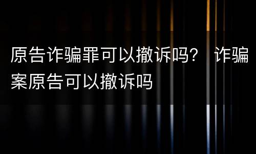 原告诈骗罪可以撤诉吗？ 诈骗案原告可以撤诉吗