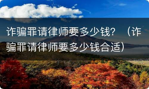 诈骗罪请律师要多少钱？（诈骗罪请律师要多少钱合适）