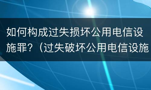 如何构成过失损坏公用电信设施罪?（过失破坏公用电信设施罪立案追诉标准）