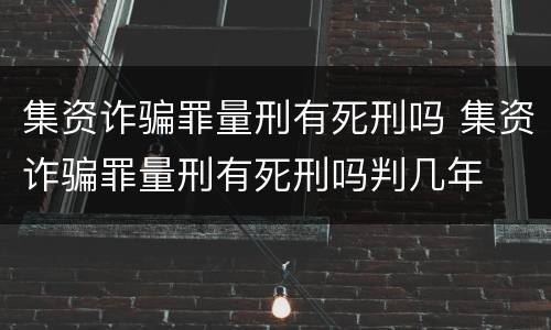 集资诈骗罪量刑有死刑吗 集资诈骗罪量刑有死刑吗判几年