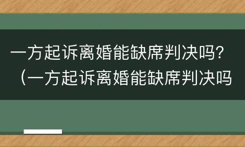 一方起诉离婚能缺席判决吗？（一方起诉离婚能缺席判决吗）