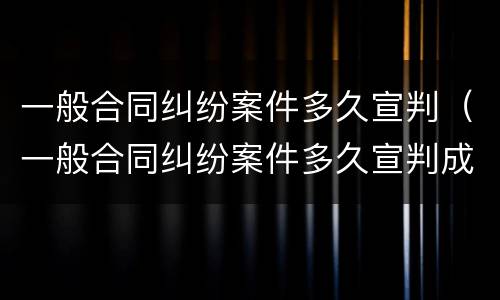 一般合同纠纷案件多久宣判（一般合同纠纷案件多久宣判成功）