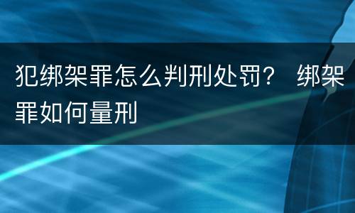 犯绑架罪怎么判刑处罚？ 绑架罪如何量刑