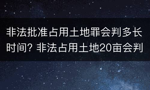 非法批准占用土地罪会判多长时间? 非法占用土地20亩会判多久