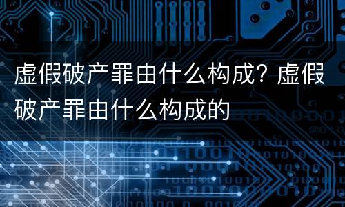 虚假破产罪由什么构成? 虚假破产罪由什么构成的