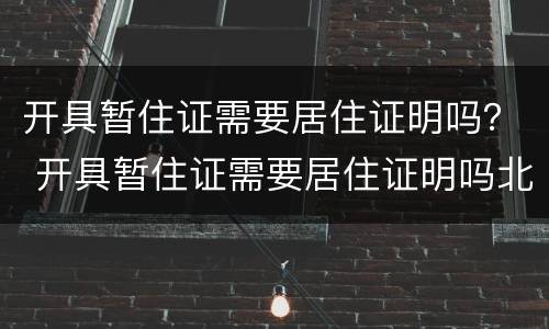 开具暂住证需要居住证明吗？ 开具暂住证需要居住证明吗北京