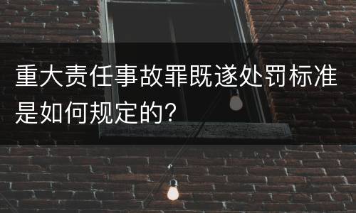 重大责任事故罪既遂处罚标准是如何规定的?