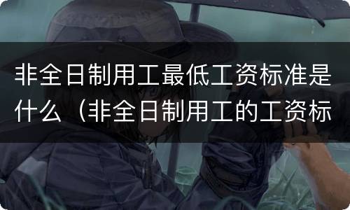 非全日制用工最低工资标准是什么（非全日制用工的工资标准）