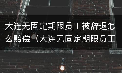 大连无固定期限员工被辞退怎么赔偿（大连无固定期限员工被辞退怎么赔偿多少）