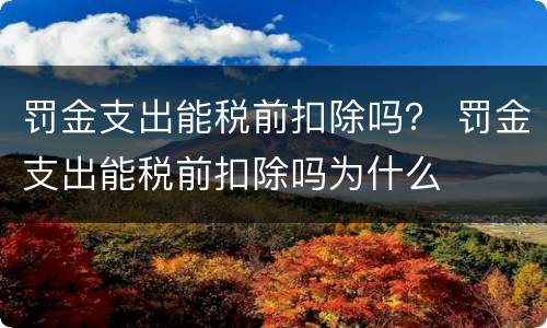 罚金支出能税前扣除吗？ 罚金支出能税前扣除吗为什么