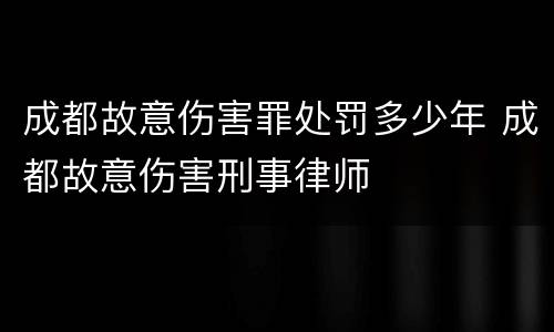 成都故意伤害罪处罚多少年 成都故意伤害刑事律师