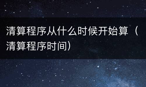 清算程序从什么时候开始算（清算程序时间）