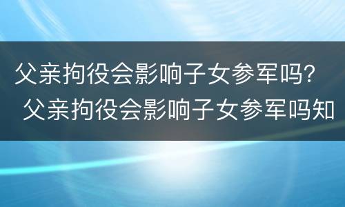 父亲拘役会影响子女参军吗？ 父亲拘役会影响子女参军吗知乎