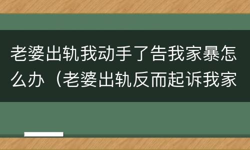 老婆出轨我动手了告我家暴怎么办（老婆出轨反而起诉我家暴）