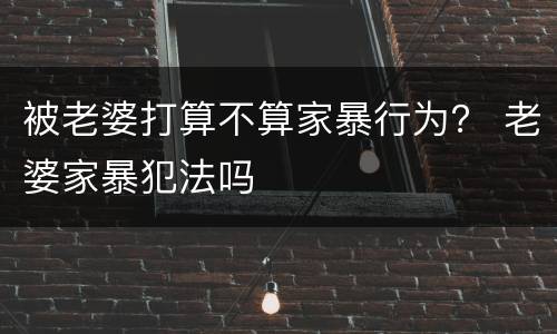 被老婆打算不算家暴行为？ 老婆家暴犯法吗