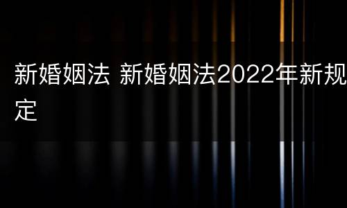 新婚姻法 新婚姻法2022年新规定