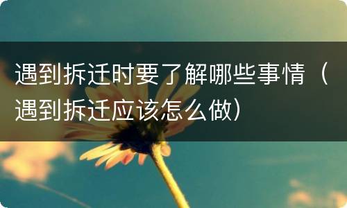 遇到拆迁时要了解哪些事情（遇到拆迁应该怎么做）