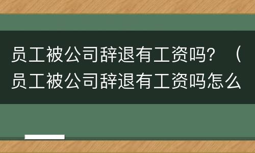 员工被公司辞退有工资吗？（员工被公司辞退有工资吗怎么算）